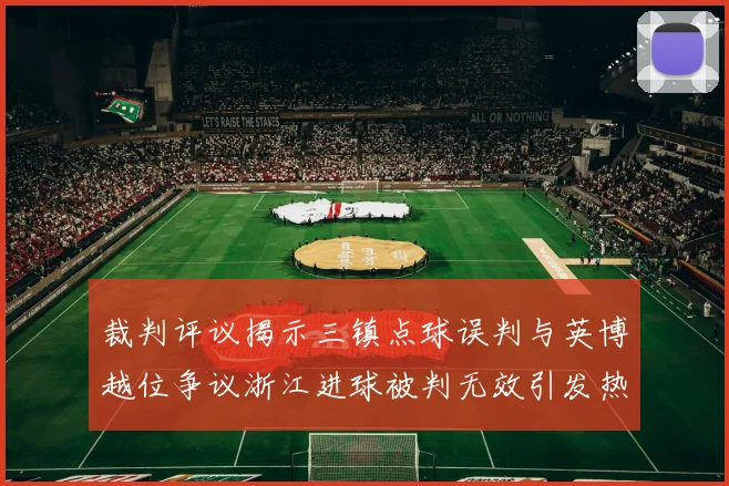 裁判评议揭示三镇点球误判与英博越位争议浙江进球被判无效引发热议