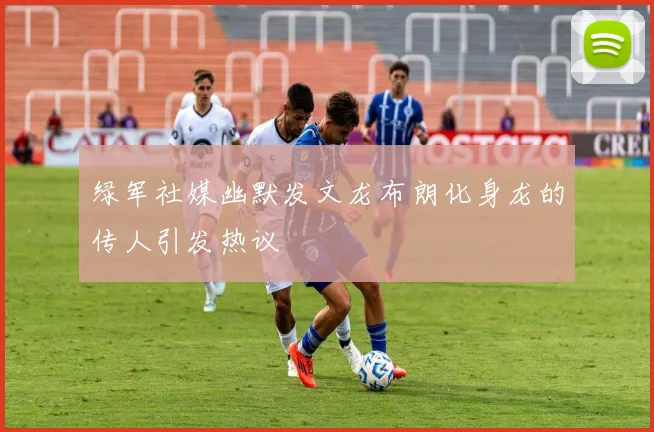 绿军社媒幽默发文龙布朗化身龙的传人引发热议