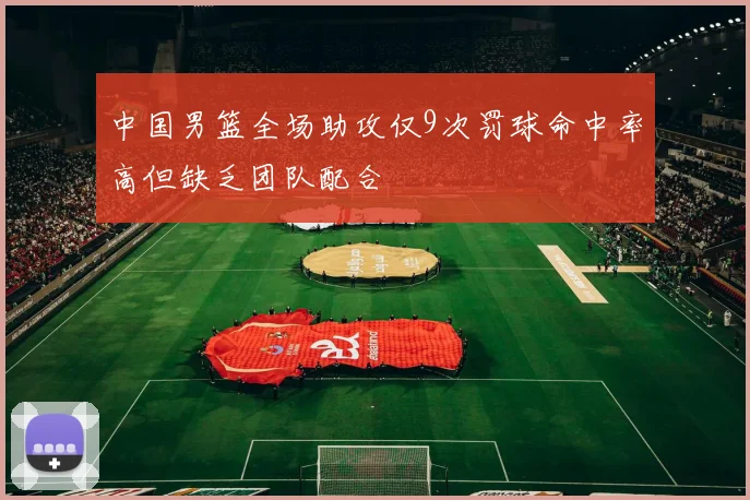 中国男篮全场助攻仅9次罚球命中率高但缺乏团队配合