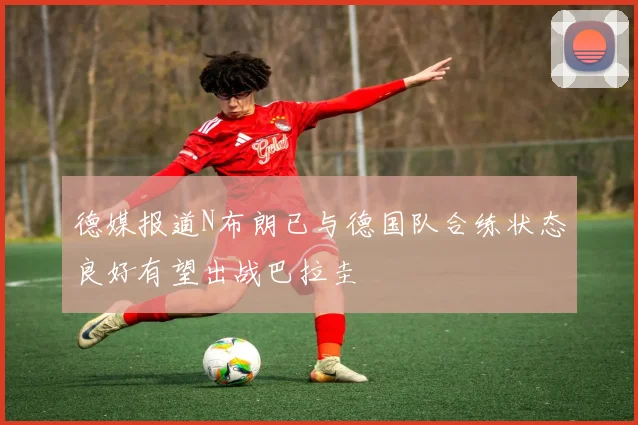 德媒报道N布朗已与德国队合练状态良好有望出战巴拉圭