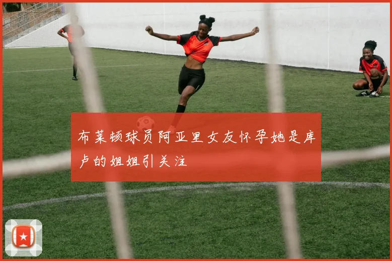 布莱顿球员阿亚里女友怀孕她是库卢的姐姐引关注