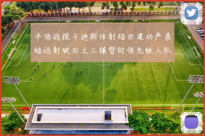 半场战报卡迪斯传射绍尔建功严鼎皓远射破旧主三镇暂时领先铁人队