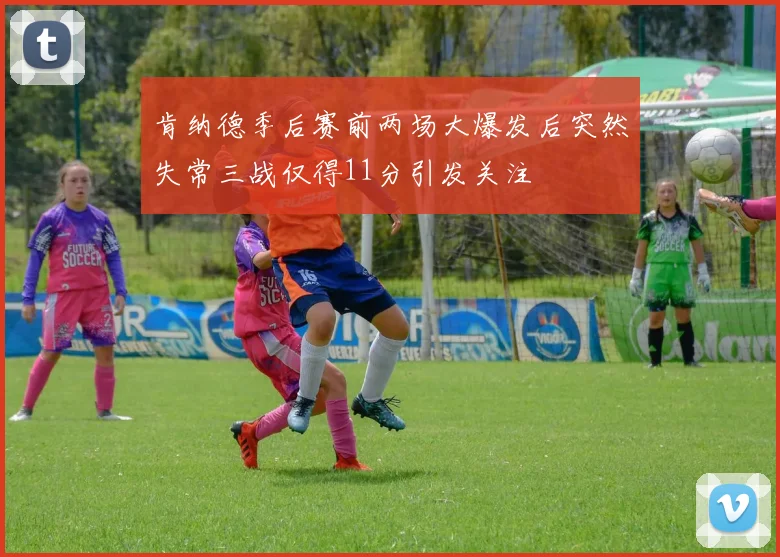 肯纳德季后赛前两场大爆发后突然失常三战仅得11分引发关注