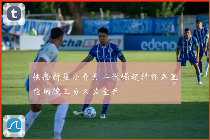 快船新星小乔丹二代崛起科怀库里伦纳德三分火力全开