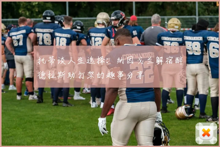 托蒂谈人生选择：纳因戈兰解宿醉德拉斯助打架的趣事分享