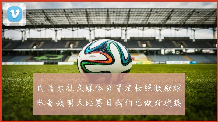 内马尔社交媒体分享定妆照激励球队备战明天比赛日我们已做好迎接挑战的准备