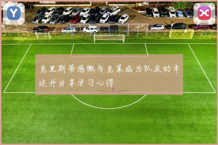 克里斯蒂感慨与克莱成为队友的幸运并分享学习心得