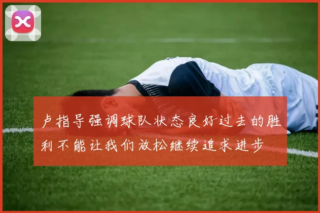 卢指导强调球队状态良好过去的胜利不能让我们放松继续追求进步