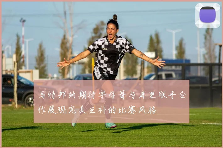 马特邦纳期待字母哥与库里联手合作展现完美互补的比赛风格