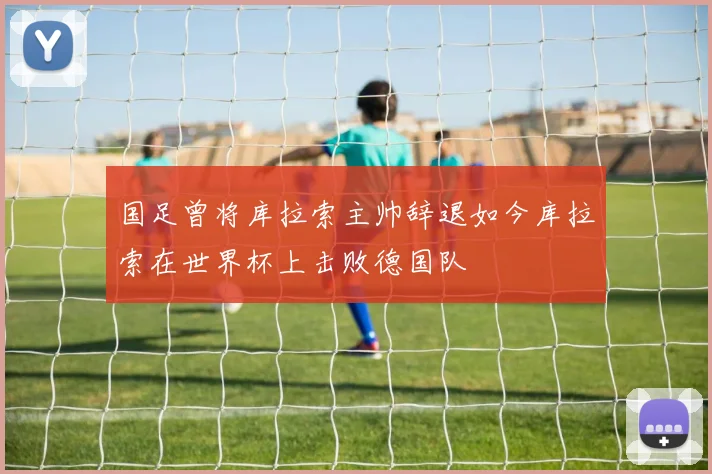 国足曾将库拉索主帅辞退如今库拉索在世界杯上击败德国队