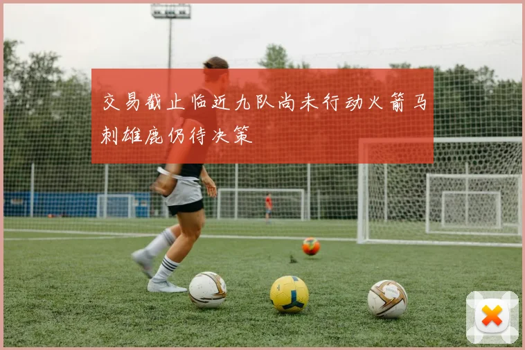 交易截止临近九队尚未行动火箭马刺雄鹿仍待决策