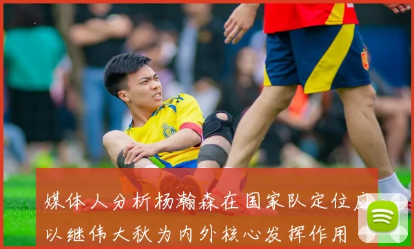 媒体人分析杨瀚森在国家队定位应以继伟大秋为内外核心发挥作用