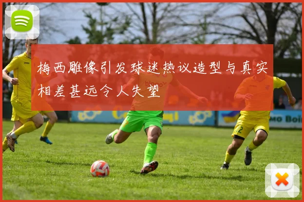梅西雕像引发球迷热议造型与真实相差甚远令人失望