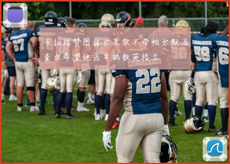 卡拉格赞图赫尔果敢不带帕尔默马奎尔希望他当年执教英格兰