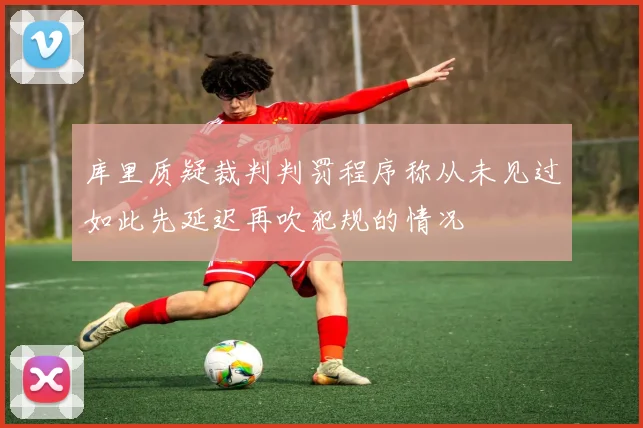 库里质疑裁判判罚程序称从未见过如此先延迟再吹犯规的情况