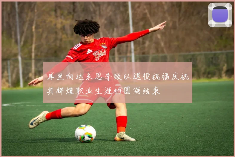 库里向达米恩李致以退役祝福庆祝其辉煌职业生涯的圆满结束