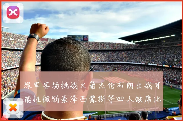 绿军客场挑战火箭杰伦布朗出战可能性微弱豪泽西蒙斯等四人缺席比赛