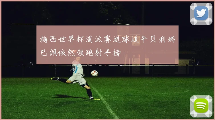 梅西世界杯淘汰赛进球追平贝利姆巴佩依然领跑射手榜