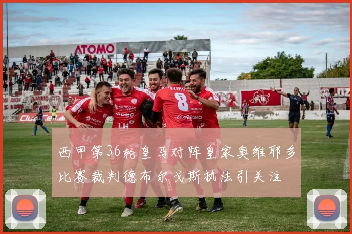 西甲第36轮皇马对阵皇家奥维耶多比赛裁判德布尔戈斯执法引关注