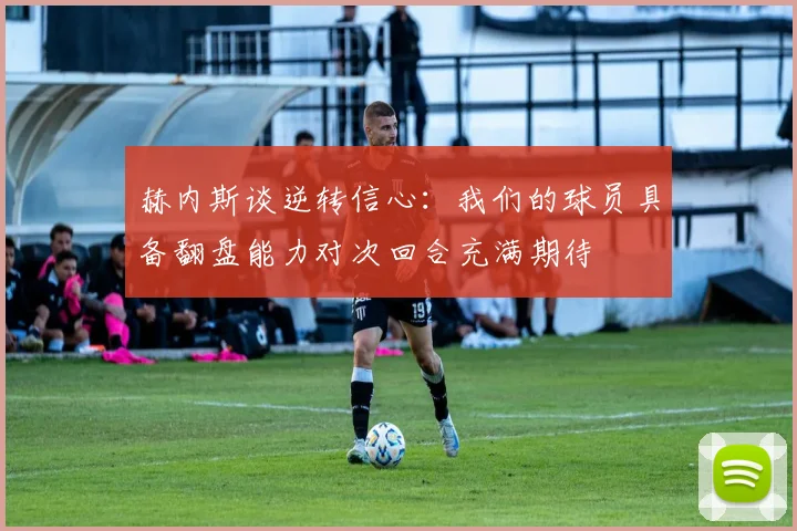 赫内斯谈逆转信心：我们的球员具备翻盘能力对次回合充满期待