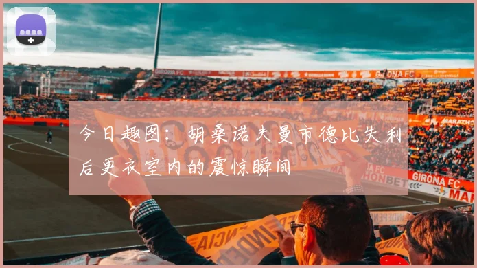 今日趣图：胡桑诺夫曼市德比失利后更衣室内的震惊瞬间