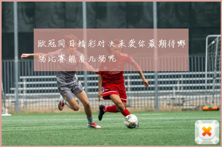 欧冠同日精彩对决来袭你最期待哪场比赛能看几场呢