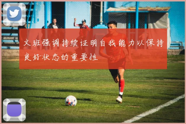 文班强调持续证明自我能力以保持良好状态的重要性