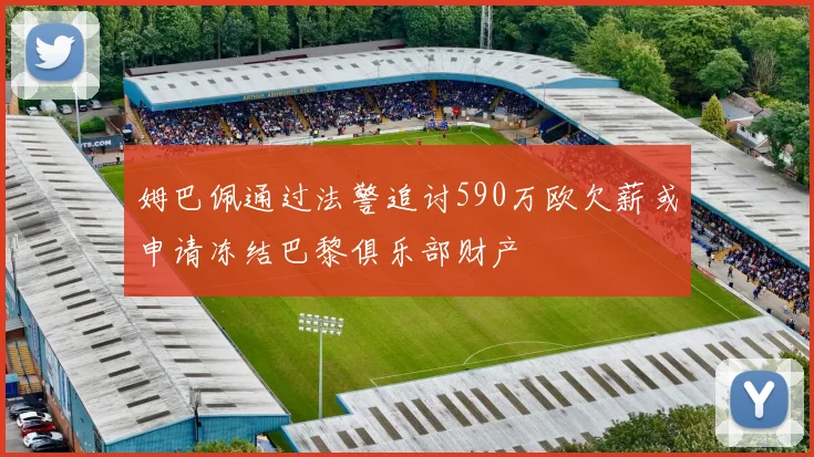 姆巴佩通过法警追讨590万欧欠薪或申请冻结巴黎俱乐部财产