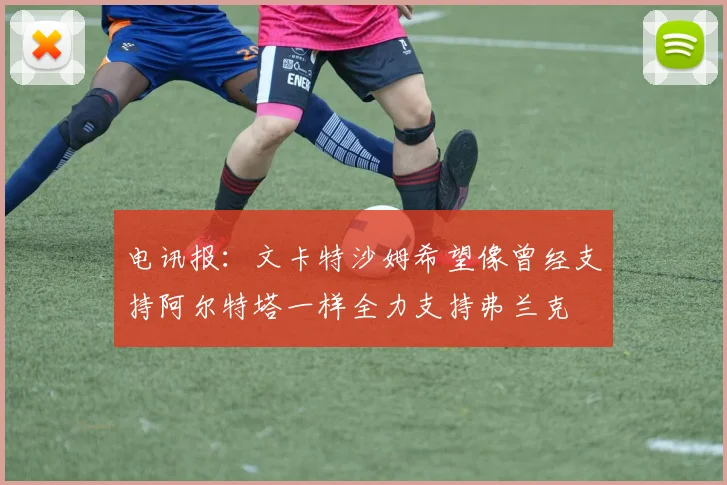 电讯报：文卡特沙姆希望像曾经支持阿尔特塔一样全力支持弗兰克