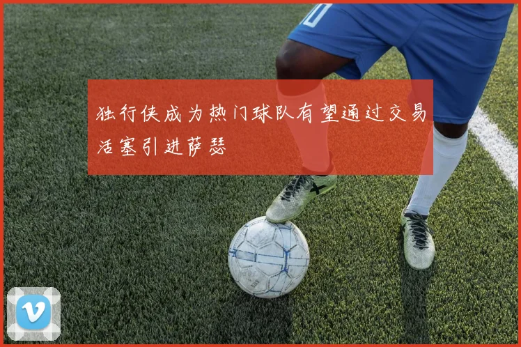 独行侠成为热门球队有望通过交易活塞引进萨瑟