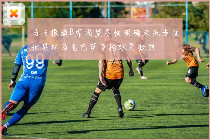 马卡报道B席渴望尽快明确未来专注世界杯马竞巴萨争抢球员激烈