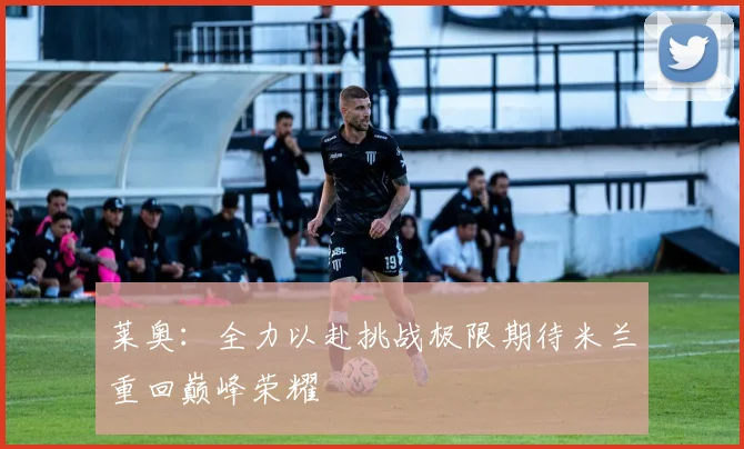 莱奥：全力以赴挑战极限期待米兰重回巅峰荣耀